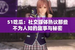 51吃瓜：社交媒体热议那些不为人知的趣事与秘密