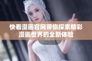 快看漫画官网带你探索精彩漫画世界的全新体验