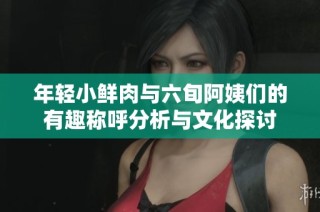 年轻小鲜肉与六旬阿姨们的有趣称呼分析与文化探讨