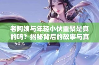 老阿姨与年轻小伙重聚是真的吗？揭秘背后的故事与真相
