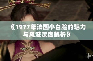 《1977年法国小白脸的魅力与风波深度解析》