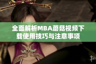 全面解析MBA蘑菇视频下载使用技巧与注意事项