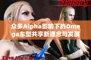众多Alpha影响下的Omega车型共享新理念与发展趋势