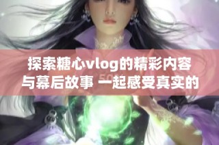 探索糖心vlog的精彩内容与幕后故事 一起感受真实的生活瞬间