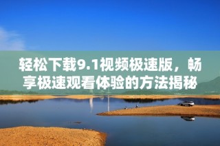轻松下载9.1视频极速版，畅享极速观看体验的方法揭秘