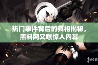 热门事件背后的真相揭秘，黑料网又曝惊人内幕
