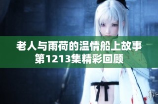 老人与雨荷的温情船上故事第1213集精彩回顾