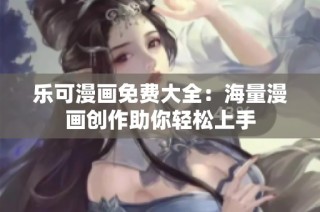 乐可漫画免费大全：海量漫画创作助你轻松上手