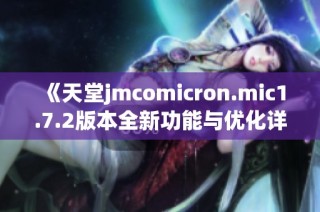 《天堂jmcomicron.mic1.7.2版本全新功能与优化详解》