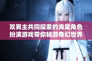 双男主共同探索的海棠角色扮演游戏带你畅游奇幻世界