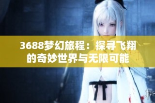 3688梦幻旅程：探寻飞翔的奇妙世界与无限可能