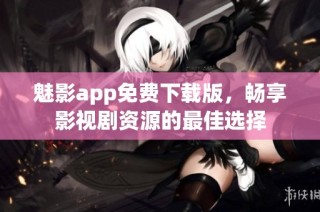 魅影app免费下载版，畅享影视剧资源的最佳选择
