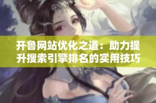 开鲁网站优化之道：助力提升搜索引擎排名的实用技巧