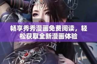 畅享秀秀漫画免费阅读，轻松获取全新漫画体验