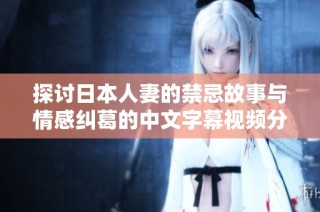 探讨日本人妻的禁忌故事与情感纠葛的中文字幕视频分享