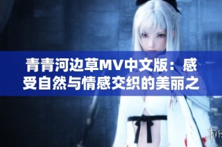 青青河边草MV中文版：感受自然与情感交织的美丽之旅