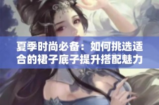 夏季时尚必备：如何挑选适合的裙子底子提升搭配魅力