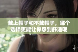 戴上帽子和不戴帽子，哪个选择更能让你感到舒适呢