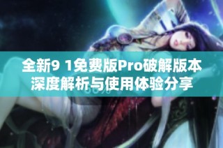 全新9 1免费版Pro破解版本深度解析与使用体验分享