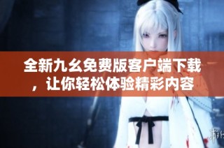 全新九幺免费版客户端下载，让你轻松体验精彩内容
