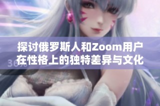 探讨俄罗斯人和Zoom用户在性格上的独特差异与文化影响