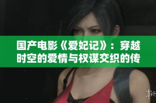 国产电影《爱妃记》：穿越时空的爱情与权谋交织的传奇故事