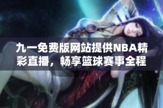 九一免费版网站提供NBA精彩直播，畅享篮球赛事全程回放