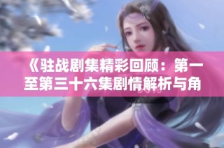 《驻战剧集精彩回顾：第一至第三十六集剧情解析与角色发展》