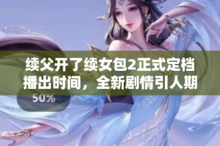 续父开了续女包2正式定档播出时间，全新剧情引人期待