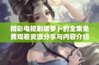 精彩电视剧拔萝卜的全集免费观看资源分享与内容介绍