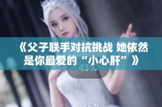 《父子联手对抗挑战 她依然是你最爱的“小心肝”》