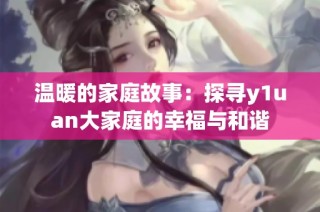 温暖的家庭故事：探寻y1uan大家庭的幸福与和谐