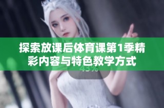 探索放课后体育课第1季精彩内容与特色教学方式