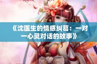 《沈医生的情感纠葛：一对一心灵对话的故事》