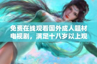 免费在线观看国外成人题材电视剧，满足十八岁以上观众的观影需求