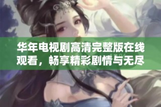华年电视剧高清完整版在线观看，畅享精彩剧情与无尽回忆