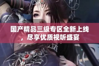 国产精品三级专区全新上线，尽享优质视听盛宴