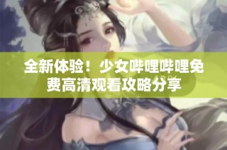 全新体验！少女哔哩哔哩免费高清观看攻略分享