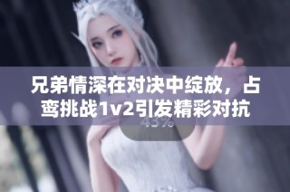 兄弟情深在对决中绽放，占鸾挑战1v2引发精彩对抗