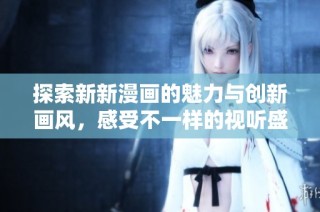 探索新新漫画的魅力与创新画风，感受不一样的视听盛宴