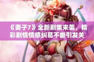 《妻子7》全新剧集来袭，精彩剧情情感纠葛不断引发关注