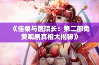 《佳柔与医院长：第二部免费观剧真相大揭秘》