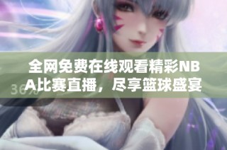 全网免费在线观看精彩NBA比赛直播，尽享篮球盛宴