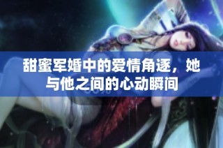 甜蜜军婚中的爱情角逐，她与他之间的心动瞬间