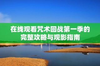 在线观看咒术回战第一季的完整攻略与观影指南