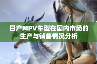 日产MPV车型在国内市场的生产与销售情况分析
