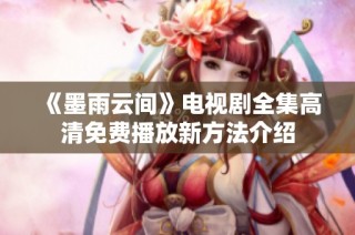 《墨雨云间》电视剧全集高清免费播放新方法介绍