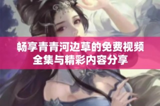 畅享青青河边草的免费视频全集与精彩内容分享