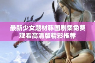 最新少女题材韩国剧集免费观看高清版精彩推荐