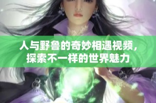 人与野鲁的奇妙相遇视频，探索不一样的世界魅力